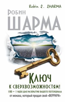 Ключ к сверхвозможностям! 100 +1 идея для раскрытия вашего потенциала от от монаха, который продал свой "феррари"