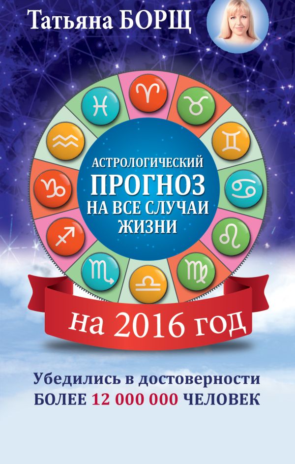 Астрологический прогноз на все случаи жизни. Самый полный гороскоп на 2016 год Астрологический прогноз на все случаи жизни. Самый полный гороскоп на 2016 год Борщ Татьяна