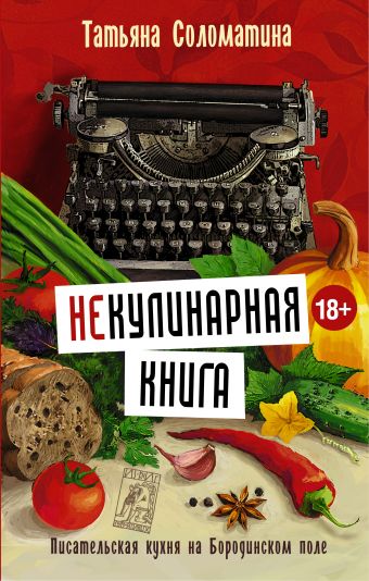 (Не)Кулинарная книга. Писательская кухня на Бородинском поле (Не)Кулинарная книга. Писательская кухня на Бородинском поле Соломатина Т.Ю.