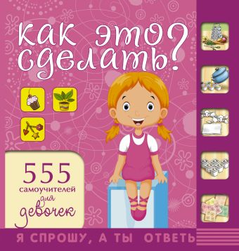 Как это сделать? 555 самоучителей для девочек Как это сделать? 555 самоучителей для девочек Хомич Е.О.