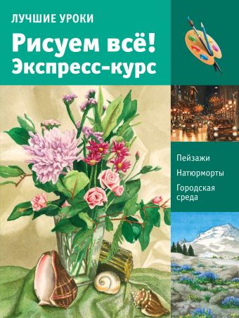 Лучшие уроки. Рисуем всё! Экспресс-курс Лучшие уроки. Рисуем всё! Экспресс-курс .