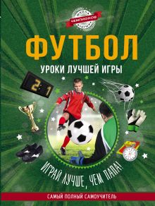 Футбол. Уроки лучшей игры - самый полный самоучитель. Играй лучше, чем папа!