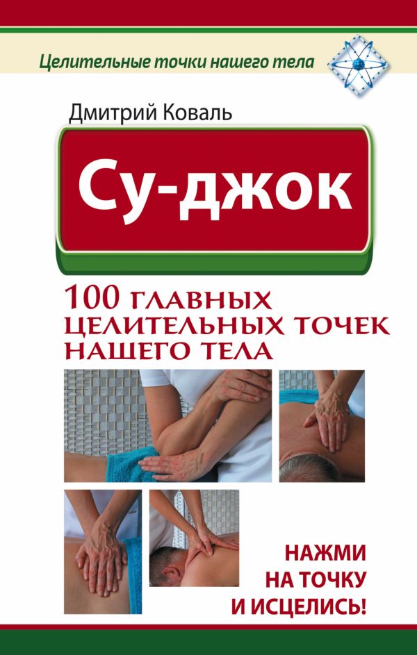 Су-джок. 100 главных целительных точек нашего тела. Нажми на точку и исцелись! Су-джок. 100 главных целительных точек нашего тела. Нажми на точку и исцелись! Коваль Дмитрий