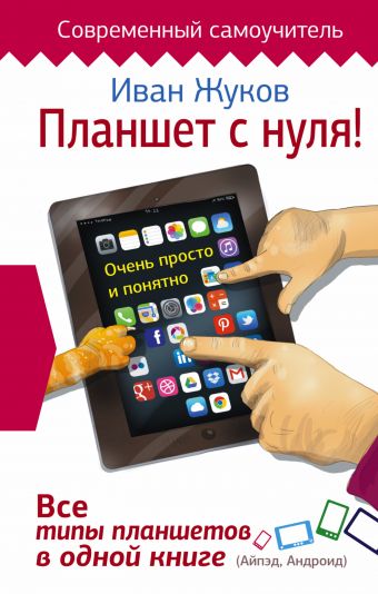 Планшет с нуля! Все типы планшетов в одной книге (Айпед и Андроид) Планшет с нуля! Все типы планшетов в одной книге (Айпед и Андроид) Жуков Иван