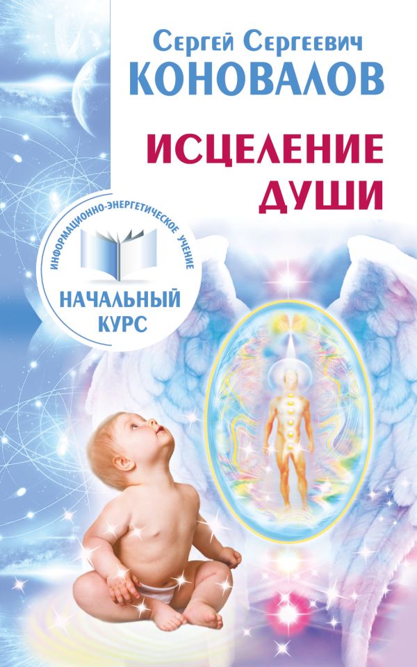 Исцеление Души. Информационно-энергетическое Учение. Начальный курс Исцеление Души. Информационно-энергетическое Учение. Начальный курс Коновалов С.С.