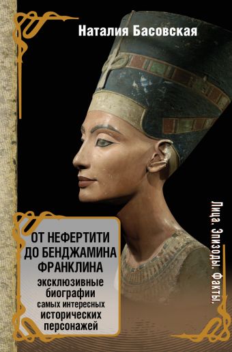 От Нефертити до Бенджамина Франклина. Эксклюзивные биографии самых интересных исторических персонажей От Нефертити до Бенджамина Франклина. Эксклюзивные биографии самых интересных исторических персонажей Басовская Н.И.
