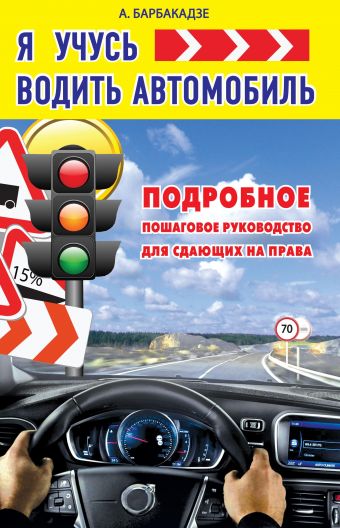 Я учусь водить автомобиль. Подробное пошаговое руководство для сдающих на права Я учусь водить автомобиль. Подробное пошаговое руководство для сдающих на права Барбакадзе А.О.