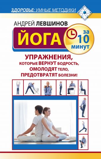 Йога за 10 минут. Упражнения, которые вернут бодрость, омолодят тело, предотвратят болезни! Йога за 10 минут. Упражнения, которые вернут бодрость, омолодят тело, предотвратят болезни! Левшинов А.А.