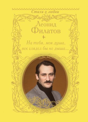 На тебя, моя душа, век глядел бы не дыша... На тебя, моя душа, век глядел бы не дыша... Филатов Л.А.