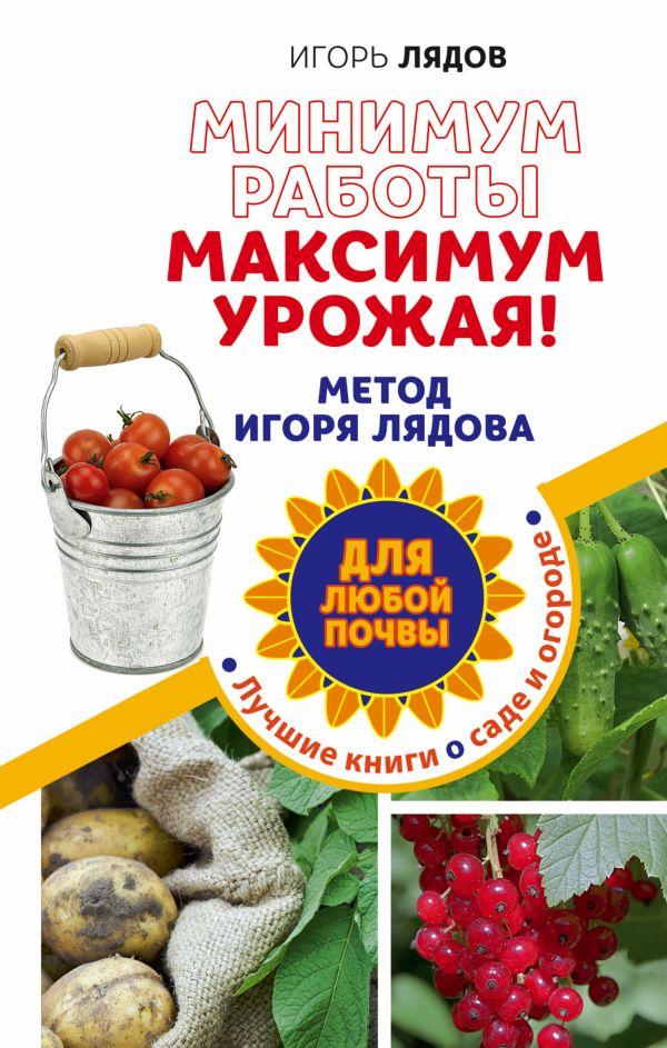 Минимум работы, максимум урожая! Метод Игоря Лядова для любой почвы Минимум работы, максимум урожая! Метод Игоря Лядова для любой почвы Лядов И.В.