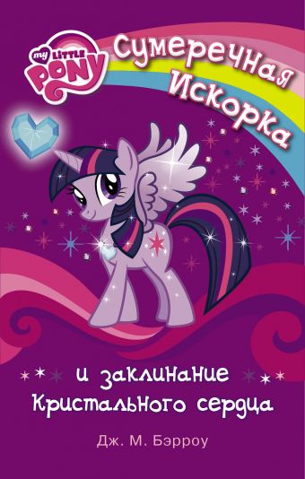 Мой маленький пони. Сумеречная Искорка и Заклинание Кристального сердца Мой маленький пони. Сумеречная Искорка и Заклинание Кристального сердца Бэрроу Д.М.