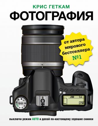 Фотография. Выключи режим Auto и делай по-настоящему хорошие снимки Фотография. Выключи режим Auto и делай по-настоящему хорошие снимки Гэткам К.