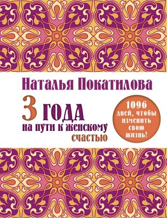 3 года на пути к женскому счастью: 1096 дней, чтобы изменить свою жизнь! 3 года на пути к женскому счастью: 1096 дней, чтобы изменить свою жизнь! Покатилова Н.А.
