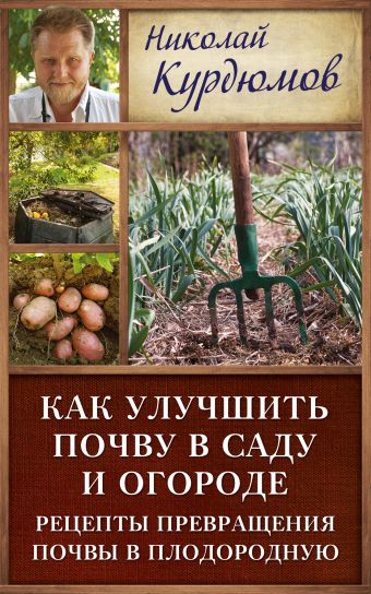Как улучшить почву в саду и огороде. Рецепты превращения почвы в плодородную Как улучшить почву в саду и огороде. Рецепты превращения почвы в плодородную Курдюмов Н.И.