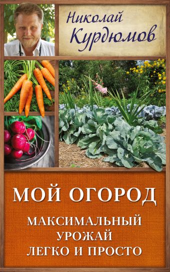 Мой огород. Максимальный урожай легко и просто Мой огород. Максимальный урожай легко и просто Курдюмов Н.И.