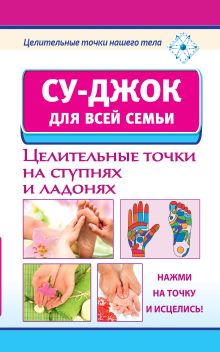 Су-джок для всей семьи. Целительные точки на ступнях и ладонях.