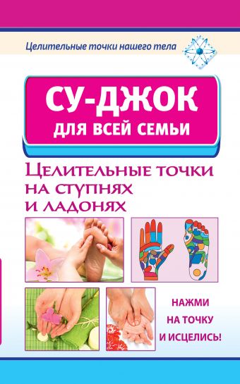 Су-джок для всей семьи. Целительные точки на ступнях и ладонях. Су-джок для всей семьи. Целительные точки на ступнях и ладонях. Ольшевская Н.