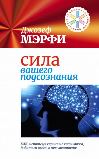 Сила вашего подсознания. Как, используя скрытые силы мозга, добиться всего, о чем мечтаете Сила вашего подсознания. Как, используя скрытые силы мозга, добиться всего, о чем мечтаете Мэрфи Дж.