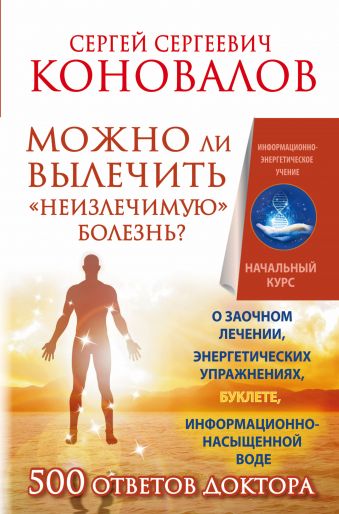 Можно ли вылечить «неизлечимую» болезнь? О заочном лечении, энергетических упражнениях, буклете, информационно насыщенной воде Можно ли вылечить «неизлечимую» болезнь? О заочном лечении, энергетических упражнениях, буклете, информационно насыщенной воде Коновалов С.С.