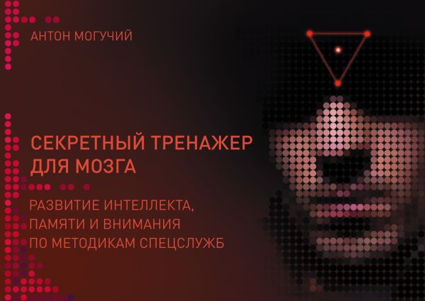Секретный тренажер для мозга. Развитие интеллекта, памяти и внимания по методикам спецслужб Секретный тренажер для мозга. Развитие интеллекта, памяти и внимания по методикам спецслужб Могучий Антон