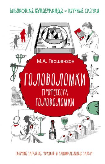 Головоломки профессора Головоломки: сборник загадок, фокусов и занимательных задач Головоломки профессора Головоломки: сборник загадок, фокусов и занимательных задач Гершензон М.А.