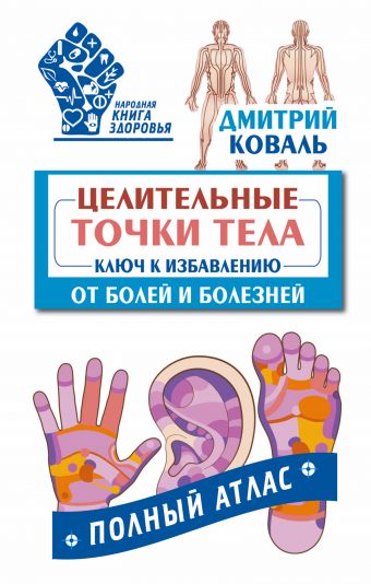 Целительные точки тела: ключ к избавлению от болей и болезней. Полный атлас Целительные точки тела: ключ к избавлению от болей и болезней. Полный атлас Коваль Дмитрий