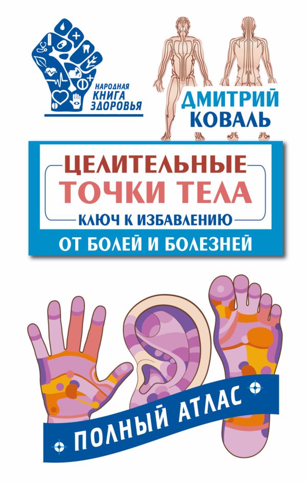 Целительные точки тела: ключ к избавлению от болей и болезней. Полный атлас Целительные точки тела: ключ к избавлению от болей и болезней. Полный атлас Коваль Дмитрий