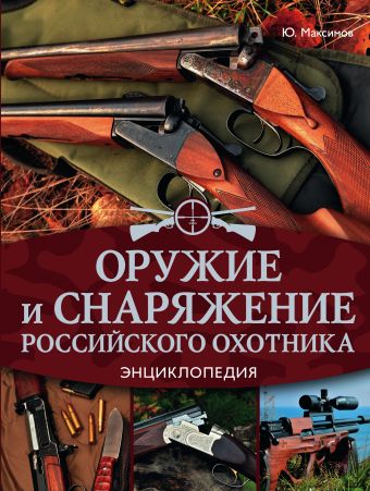 Оружие и снаряжение российского охотника. Энциклопедия Оружие и снаряжение российского охотника. Энциклопедия Максимов Ю.А.