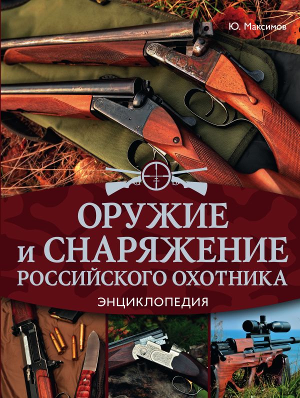 Оружие и снаряжение российского охотника. Энциклопедия Оружие и снаряжение российского охотника. Энциклопедия Максимов Ю.А.