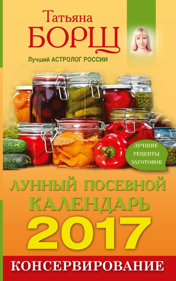 Консервирование. Лунный посевной календарь на 2017 год + лучшие рецепты заготовок Консервирование. Лунный посевной календарь на 2017 год + лучшие рецепты заготовок Борщ Татьяна