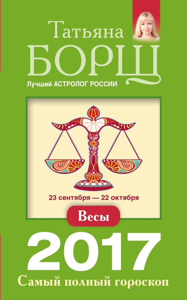 Весы. Самый полный гороскоп на 2017 год. 23 сентября - 22 октября Весы. Самый полный гороскоп на 2017 год. 23 сентября - 22 октября Борщ Татьяна