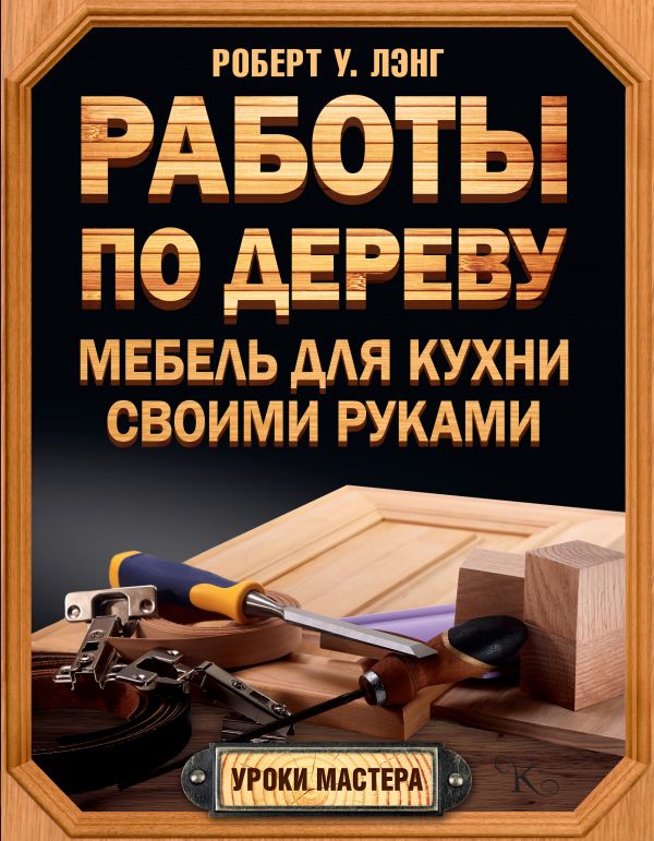 Работы по дереву. Мебель для кухни своими руками Работы по дереву. Мебель для кухни своими руками Лэнг Б.