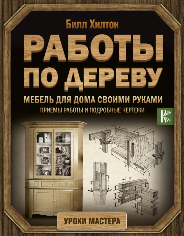 Работы по дереву. Мебель для дома своими руками Работы по дереву. Мебель для дома своими руками Хилтон Билл
