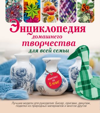 Энциклопедия домашнего творчества для всей семьи. Лучшие модели для рукоделия: бисер, декупаж, оригами ,поделки из природных материалов Энциклопедия домашнего творчества для всей семьи. Лучшие модели для рукоделия: бисер, декупаж, оригами ,поделки из природных материалов