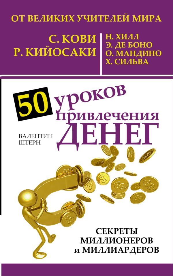 50 уроков привлечения денег от великих учителей мира С. Кови, Р. Кийосаки, Н. Хилл, Э. де Боно, О. Мандино, Х. Сильва 50 уроков привлечения денег от великих учителей мира С. Кови, Р. Кийосаки, Н. Хилл, Э. де Боно, О. Мандино, Х. Сильва Штерн Валентин