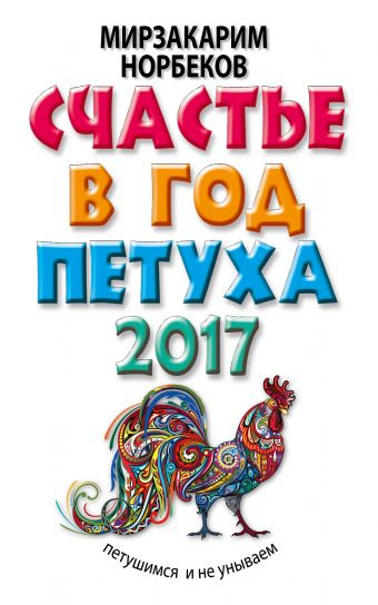 Норбеков Мирзакарим Санакулович Счастье в год Петуха: петушимся и не унываем в 2017 году