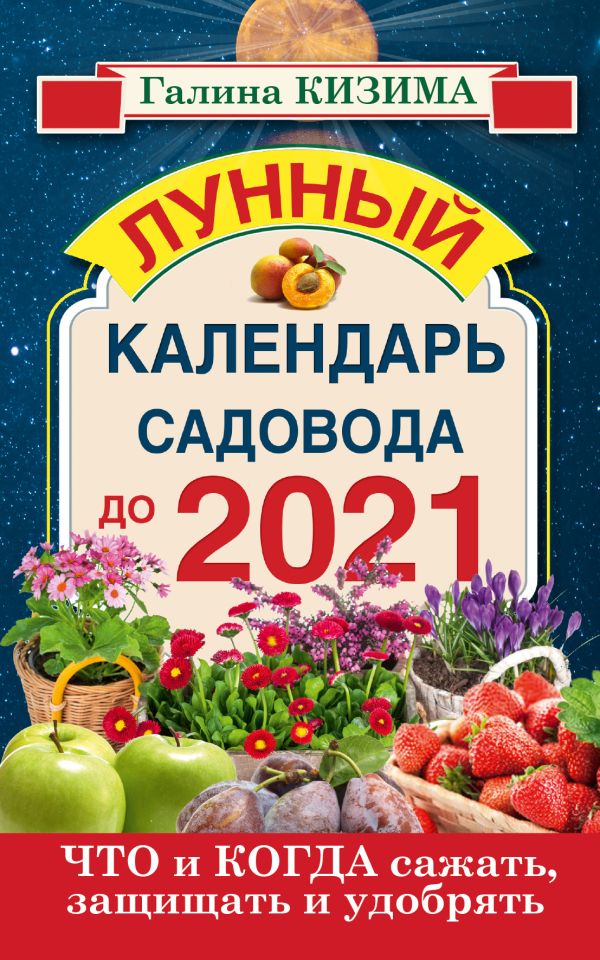 Что и когда сажать, защищать и удобрять. Лунный календарь садовода до 2021 года Что и когда сажать, защищать и удобрять. Лунный календарь садовода до 2021 года Кизима Г.А.