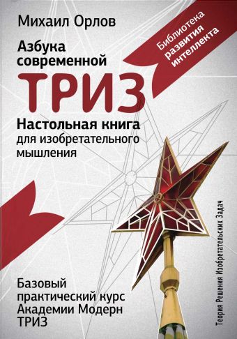 Настольная книга для изобретательного мышления. Азбука современной ТРИЗ. Базовый практический курс Академии Модерн ТРИЗ Настольная книга для изобретательного мышления. Азбука современной ТРИЗ. Базовый практический курс Академии Модерн ТРИЗ Орлов Михаил