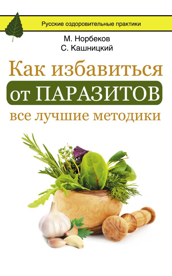 Как избавиться от паразитов: все лучшие методики Как избавиться от паразитов: все лучшие методики Норбеков М.С., Кашницкий С.Е.