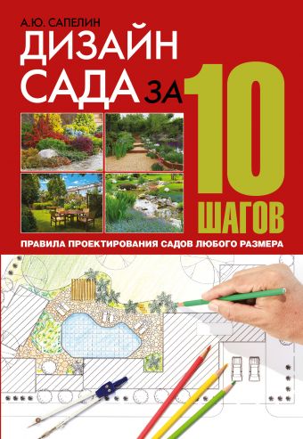 Дизайн сада за 10 шагов. Правила проектирования садов любого размера Дизайн сада за 10 шагов. Правила проектирования садов любого размера Сапелин А.Ю.