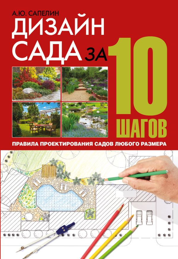 Дизайн сада за 10 шагов. Правила проектирования садов любого размера Дизайн сада за 10 шагов. Правила проектирования садов любого размера Сапелин А.Ю.