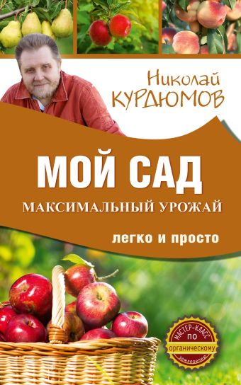 Мой сад. Максимальный урожай легко и просто Мой сад. Максимальный урожай легко и просто Курдюмов Н.И.