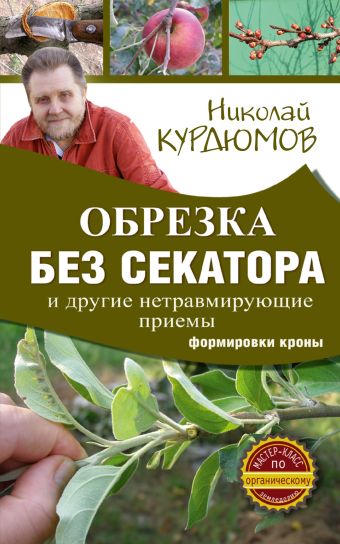 Обрезка без секатора и другие нетравмирующие приемы формировки кроны Обрезка без секатора и другие нетравмирующие приемы формировки кроны Курдюмов Н.И.