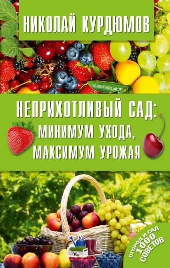 Неприхотливый сад: минимум ухода, максимум урожая Неприхотливый сад: минимум ухода, максимум урожая Курдюмов Н.И.