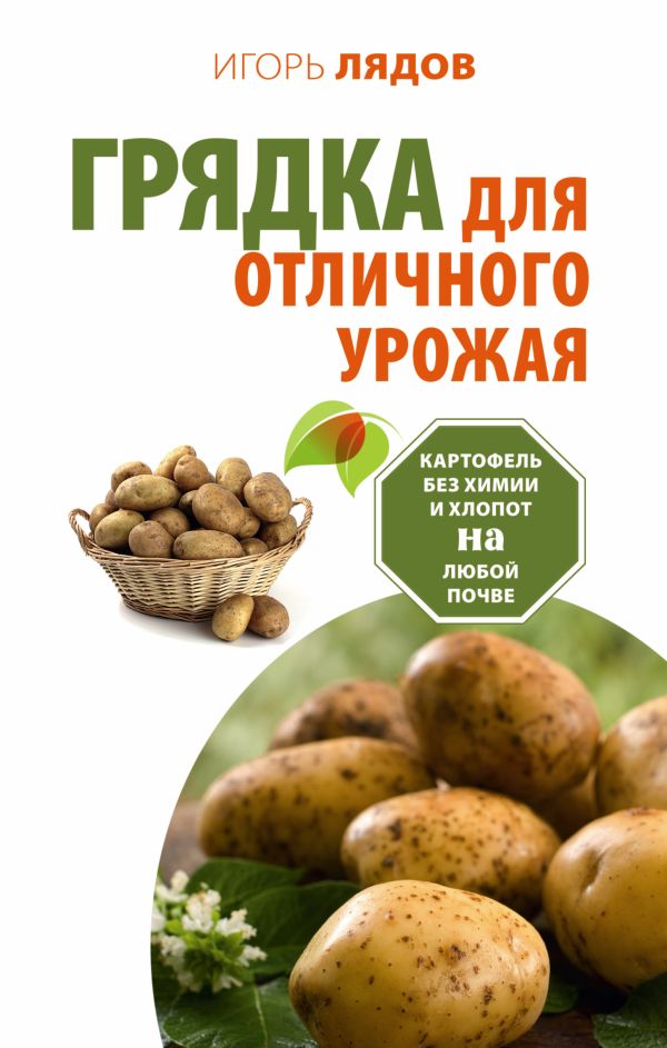 Грядка для отличного урожая. Картофель без химии и хлопот, на любой почве Грядка для отличного урожая. Картофель без химии и хлопот, на любой почве Лядов И.В.