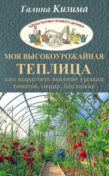 Моя высокоурожайная теплица. Как вырастить высокие урожаи томатов, перца, баклажанов и огурцов под одной крышей