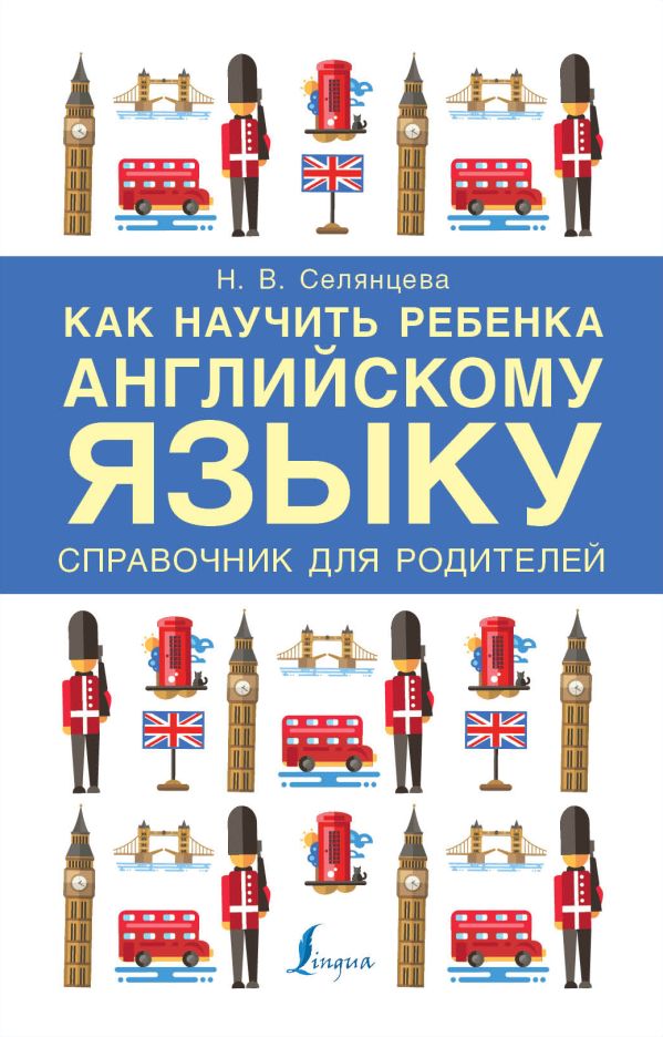 Как научить ребенка английскому языку. Справочник для РОДИТЕЛЕЙ Как научить ребенка английскому языку. Справочник для РОДИТЕЛЕЙ Селянцева Н.В.