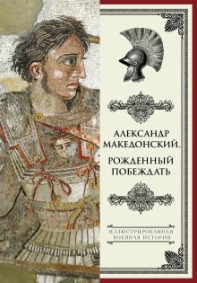 Александр Македонский. Рожденный побеждать.