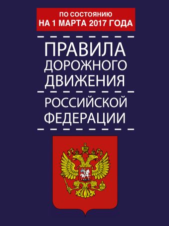 Правила дорожного движения Российской Федерации по состоянию на 1 марта 2017 год правила дорожного движения российской федерации по состоянию на 1 мая 2017 год