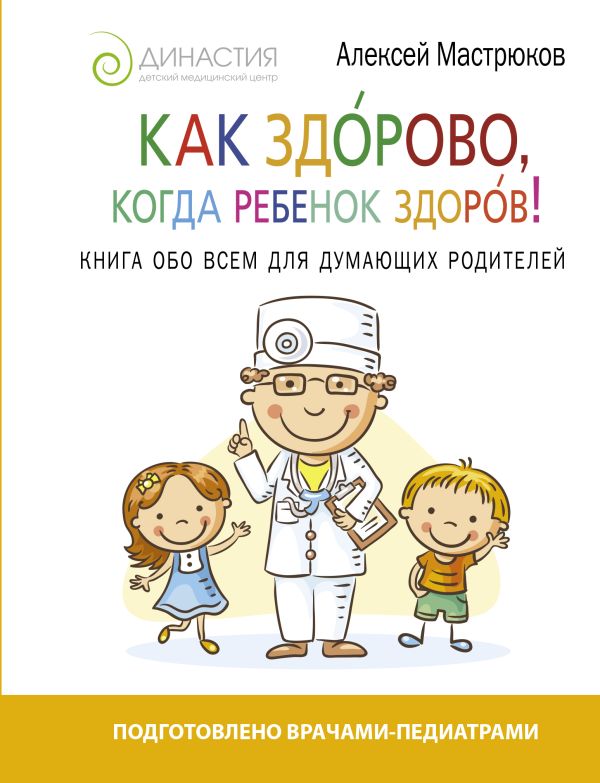 Как здорово, когда ребенок здоров! Книга обо всем для думающих родителей Как здорово, когда ребенок здоров! Книга обо всем для думающих родителей Мастрюков А.